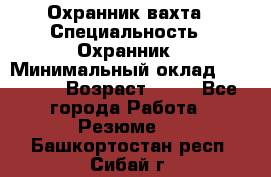 Охранник вахта › Специальность ­ Охранник › Минимальный оклад ­ 55 000 › Возраст ­ 43 - Все города Работа » Резюме   . Башкортостан респ.,Сибай г.